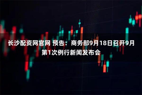 长沙配资网官网 预告：商务部9月18日召开9月第1次例行新闻发布会