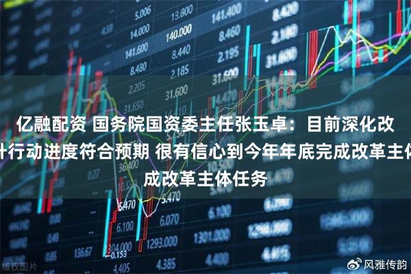 亿融配资 国务院国资委主任张玉卓：目前深化改革提升行动进度符合预期 很有信心到今年年底完成改革主体任务