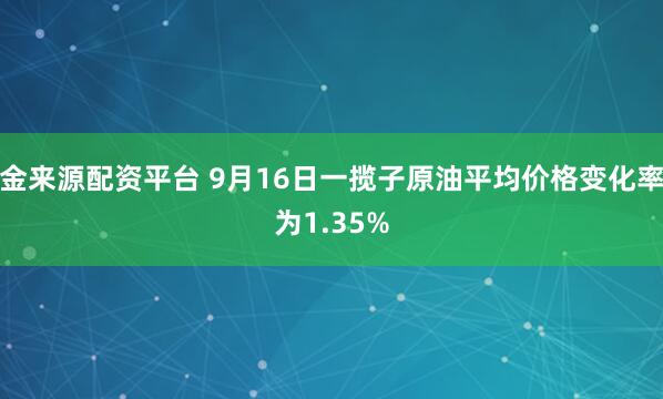 金来源配资平台 9月16日一揽子原油平均价格变化率为1.35%