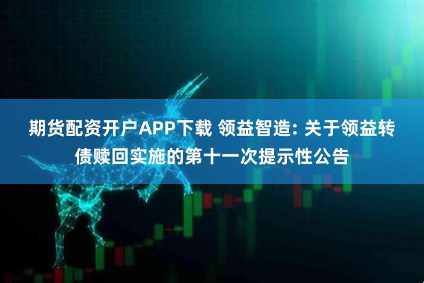 期货配资开户APP下载 领益智造: 关于领益转债赎回实施的第十一次提示性公告