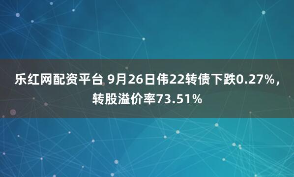 乐红网配资平台 9月26日伟22转债下跌0.27%，转股溢价率73.51%