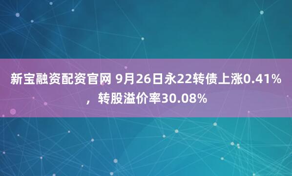 新宝融资配资官网 9月26日永22转债上涨0.41%，转股溢价率30.08%