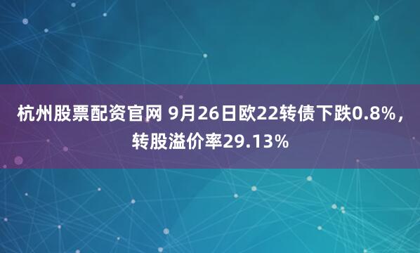杭州股票配资官网 9月26日欧22转债下跌0.8%，转股溢价率29.13%