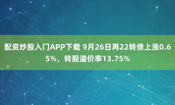 配资炒股入门APP下载 9月26日再22转债上涨0.65%，转股溢价率13.75%