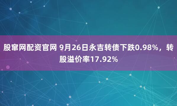 股窜网配资官网 9月26日永吉转债下跌0.98%，转股溢价率17.92%