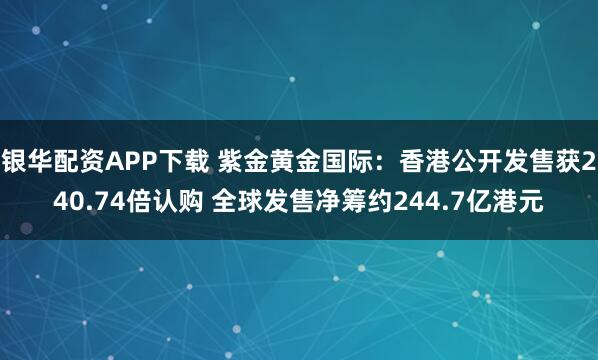 银华配资APP下载 紫金黄金国际：香港公开发售获240.74倍认购 全球发售净筹约244.7亿港元