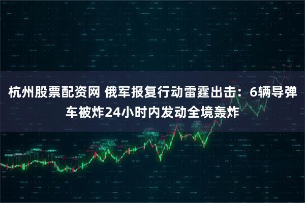 杭州股票配资网 俄军报复行动雷霆出击：6辆导弹车被炸24小时内发动全境轰炸