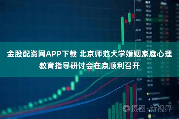 金股配资网APP下载 北京师范大学婚姻家庭心理教育指导研讨会在京顺利召开