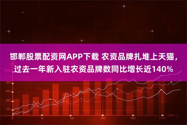 邯郸股票配资网APP下载 农资品牌扎堆上天猫，过去一年新入驻农资品牌数同比增长近140%