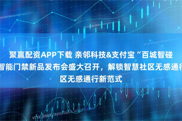 聚赢配资APP下载 亲邻科技&支付宝“百城智碰”暨U6智能门禁新品发布会盛大召开，解锁智慧社区无感通行新范式