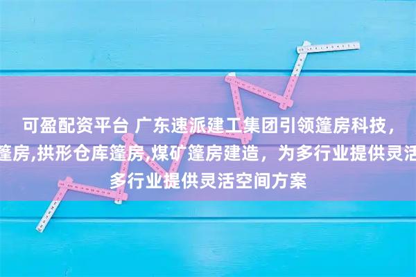 可盈配资平台 广东速派建工集团引领篷房科技，专注环保篷房,拱形仓库篷房,煤矿篷房建造，为多行业提供灵活空间方案