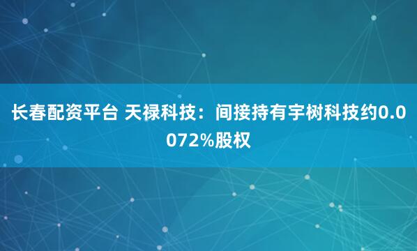 长春配资平台 天禄科技：间接持有宇树科技约0.0072%股权