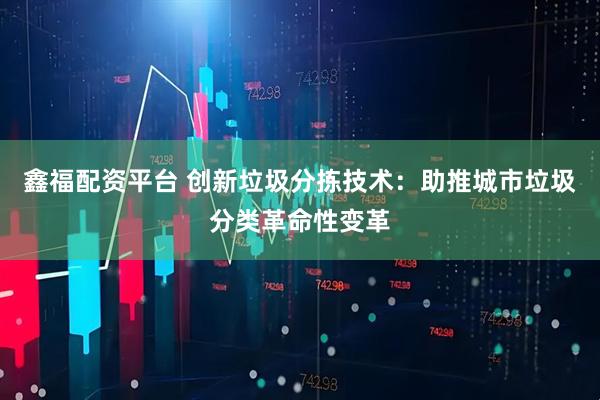 鑫福配资平台 创新垃圾分拣技术：助推城市垃圾分类革命性变革