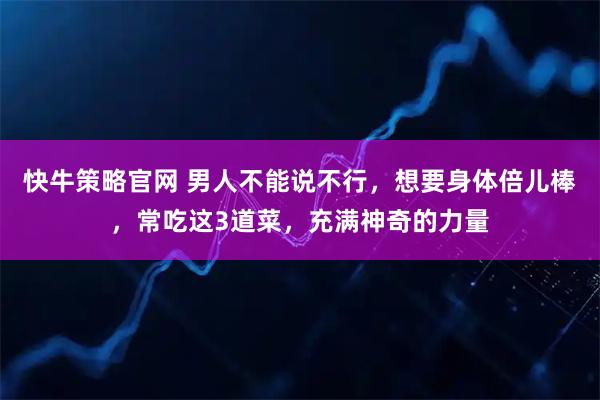 快牛策略官网 男人不能说不行，想要身体倍儿棒，常吃这3道菜，充满神奇的力量