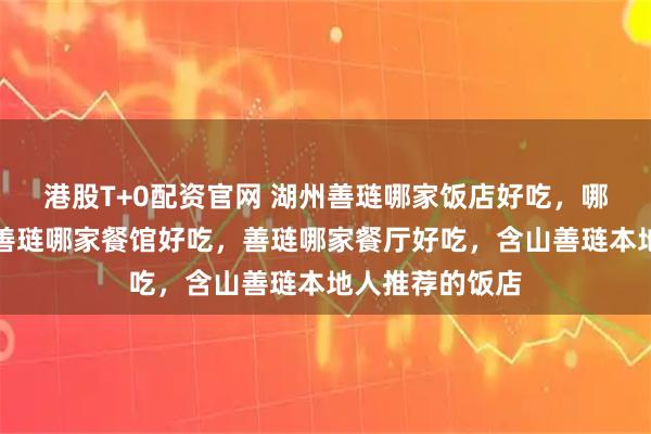 港股T+0配资官网 湖州善琏哪家饭店好吃，哪家酒店好吃，善琏哪家餐馆好吃，善琏哪家餐厅好吃，含山善琏本地人推荐的饭店