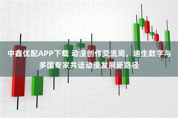 中鑫优配APP下载 动漫创作交流周，迪生数字与多国专家共话动漫发展新路径