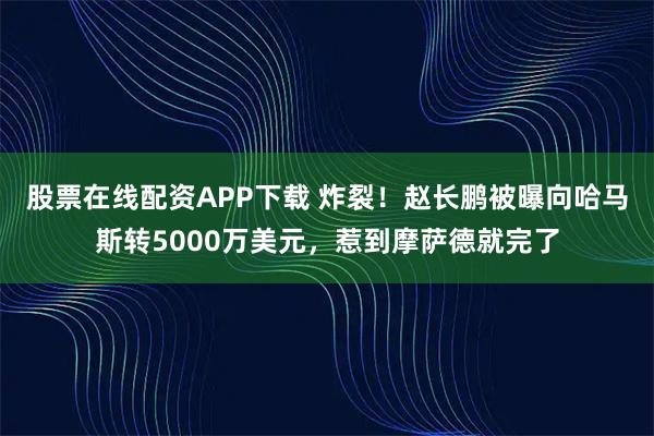 股票在线配资APP下载 炸裂！赵长鹏被曝向哈马斯转5000万美元，惹到摩萨德就完了