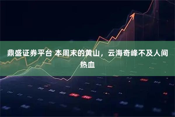 鼎盛证券平台 本周末的黄山，云海奇峰不及人间热血