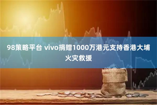 98策略平台 vivo捐赠1000万港元支持香港大埔火灾救援