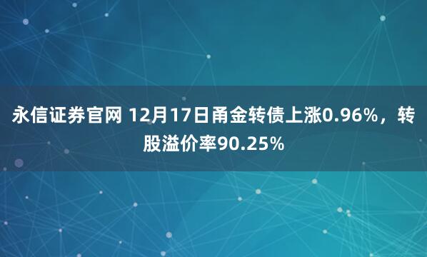 永信证券官网 12月17日甬金转债上涨0.96%，转股溢价率90.25%