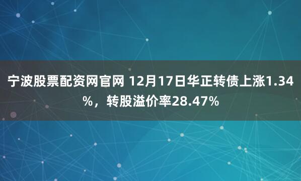 宁波股票配资网官网 12月17日华正转债上涨1.34%，转股溢价率28.47%