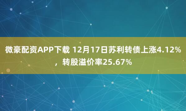 微豪配资APP下载 12月17日苏利转债上涨4.12%，转股溢价率25.67%