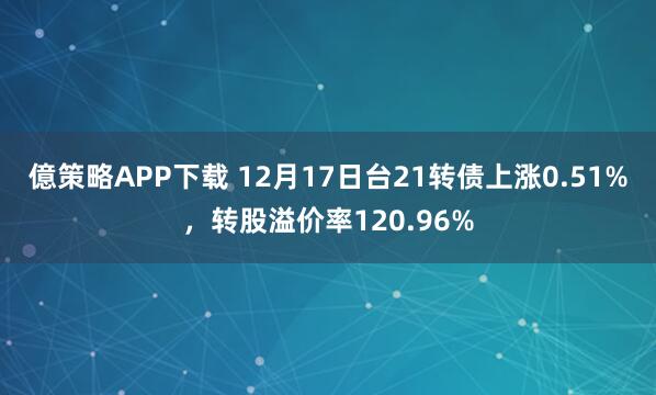 億策略APP下载 12月17日台21转债上涨0.51%，转股溢价率120.96%