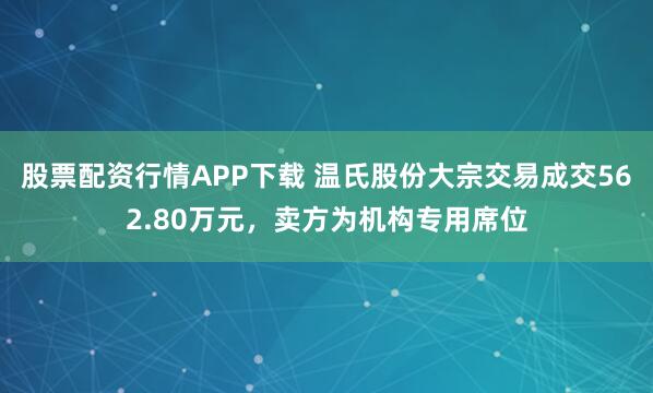 股票配资行情APP下载 温氏股份大宗交易成交562.80万元，卖方为机构专用席位