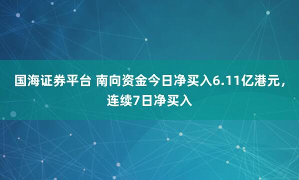 国海证券平台 南向资金今日净买入6.11亿港元，连续7日净买入