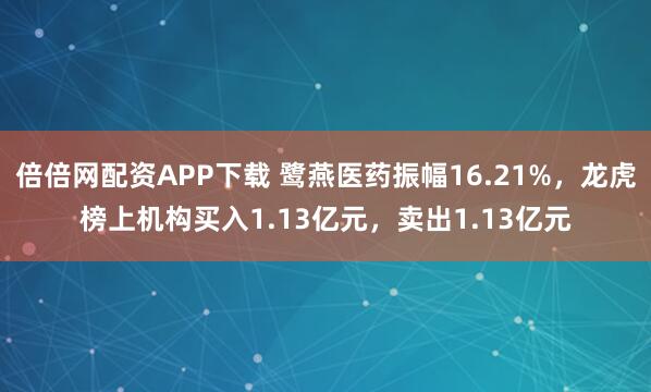 倍倍网配资APP下载 鹭燕医药振幅16.21%，龙虎榜上机构买入1.13亿元，卖出1.13亿元