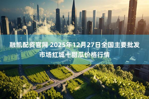 融凯配资官网 2025年12月27日全国主要批发市场红城十甜瓜价格行情