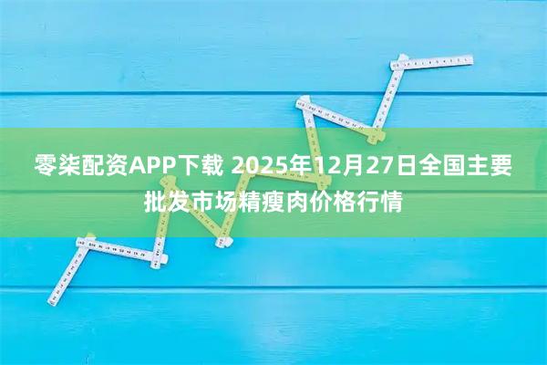 零柒配资APP下载 2025年12月27日全国主要批发市场精瘦肉价格行情