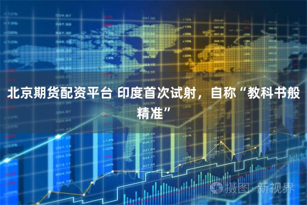 北京期货配资平台 印度首次试射，自称“教科书般精准”