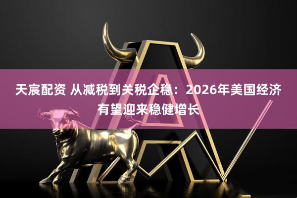 天宸配资 从减税到关税企稳：2026年美国经济有望迎来稳健增长