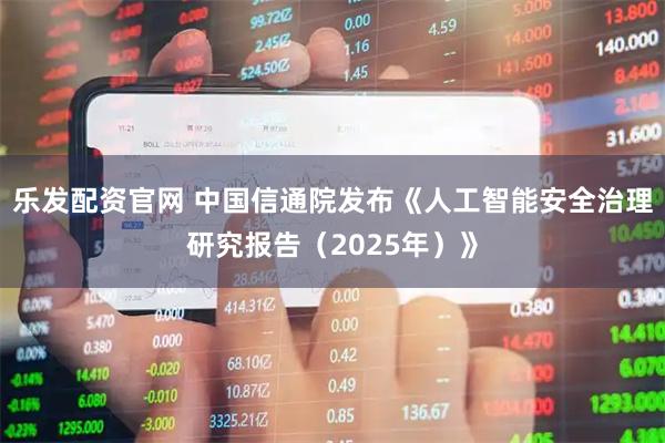 乐发配资官网 中国信通院发布《人工智能安全治理研究报告（2025年）》