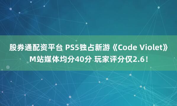 股券通配资平台 PS5独占新游《Code Violet》M站媒体均分40分 玩家评分仅2.6！