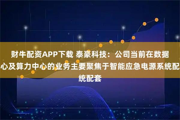 财牛配资APP下载 泰豪科技：公司当前在数据中心及算力中心的业务主要聚焦于智能应急电源系统配套