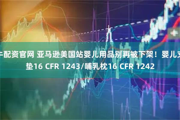 启牛配资官网 亚马逊美国站婴儿用品别再被下架！婴儿支撑垫16 CFR 1243/哺乳枕16 CFR 1242