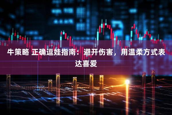 牛策略 正确逗娃指南：避开伤害，用温柔方式表达喜爱