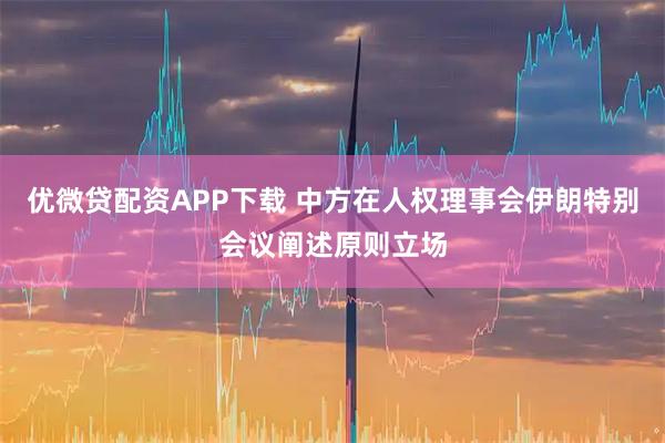 优微贷配资APP下载 中方在人权理事会伊朗特别会议阐述原则立场