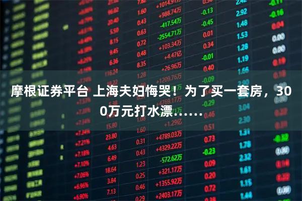摩根证券平台 上海夫妇悔哭！为了买一套房，300万元打水漂……