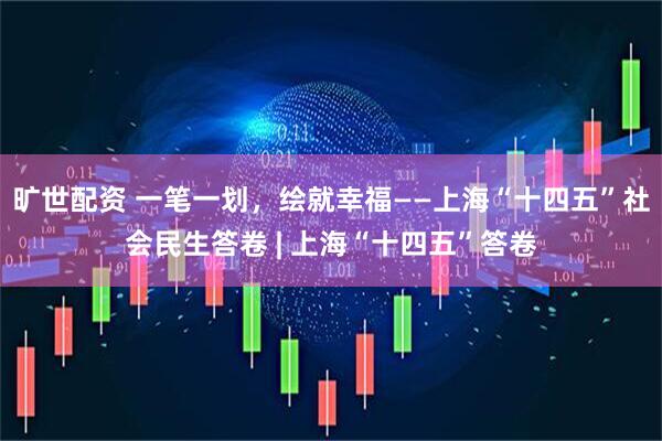 旷世配资 一笔一划，绘就幸福——上海“十四五”社会民生答卷 | 上海“十四五”答卷
