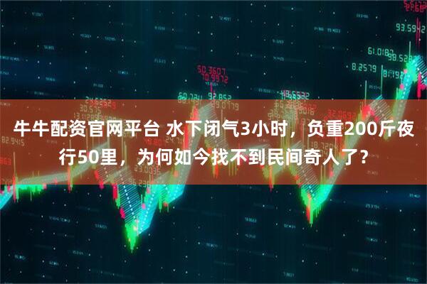牛牛配资官网平台 水下闭气3小时，负重200斤夜行50里，为何如今找不到民间奇人了？