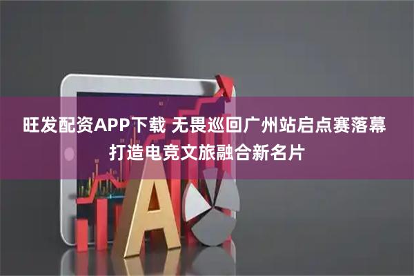 旺发配资APP下载 无畏巡回广州站启点赛落幕 打造电竞文旅融合新名片