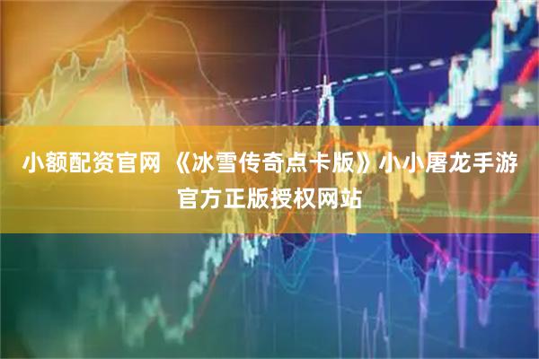 小额配资官网 《冰雪传奇点卡版》小小屠龙手游官方正版授权网站