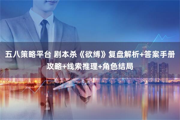 五八策略平台 剧本杀《欲缚》复盘解析+答案手册攻略+线索推理+角色结局