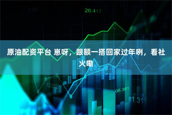 原油配资平台 崽呀，跟额一搭回家过年咧，看社火嘞