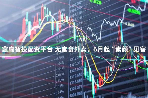 鑫赢智投配资平台 无堂食外卖，6月起“素颜”见客
