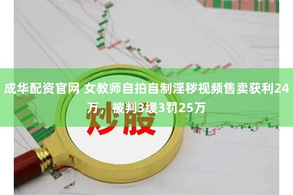 成华配资官网 女教师自拍自制淫秽视频售卖获利24万，被判3缓3罚25万