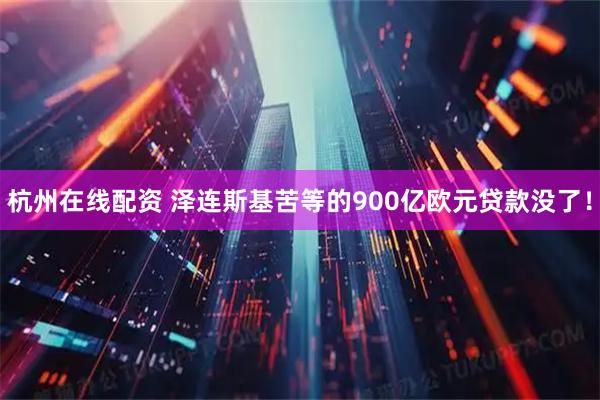 杭州在线配资 泽连斯基苦等的900亿欧元贷款没了！